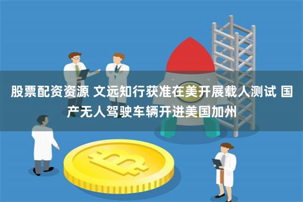 股票配资资源 文远知行获准在美开展载人测试 国产无人驾驶车辆开进美国加州