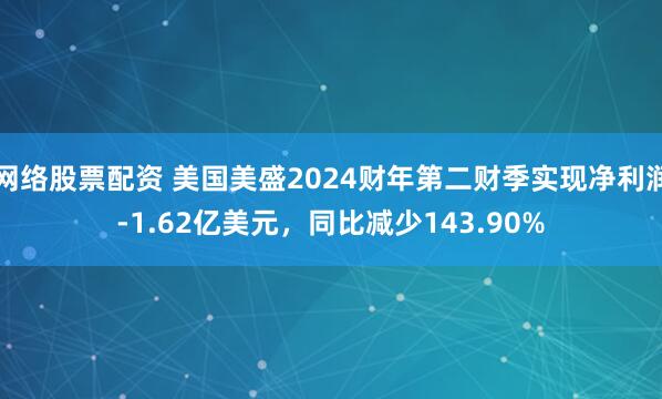 网络股票配资 美国美盛2024财年第二财季实现净利润-1.62亿美元，同比减少143.90%