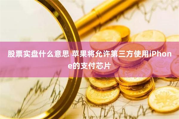 股票实盘什么意思 苹果将允许第三方使用iPhone的支付芯片