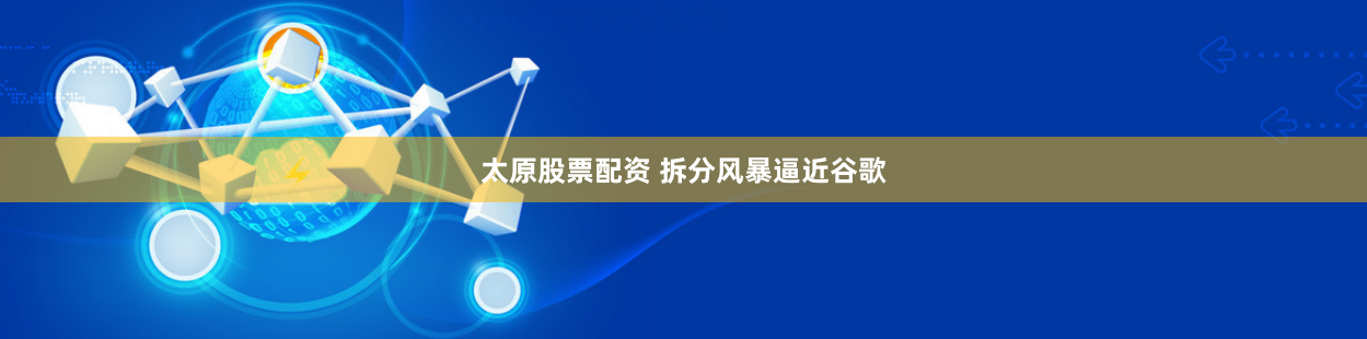 太原股票配资 拆分风暴逼近谷歌