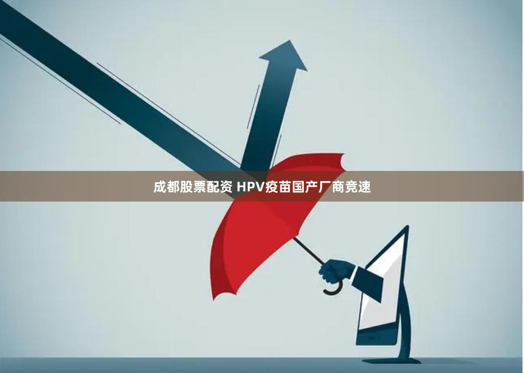 成都股票配资 HPV疫苗国产厂商竞速