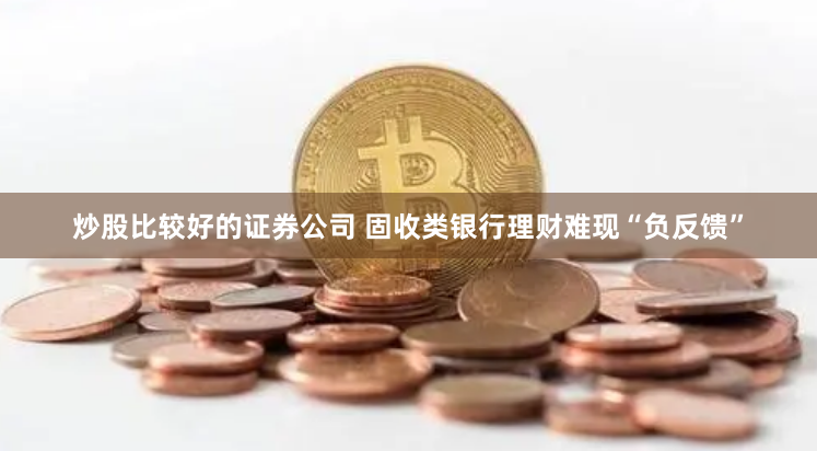 炒股比较好的证券公司 固收类银行理财难现“负反馈”