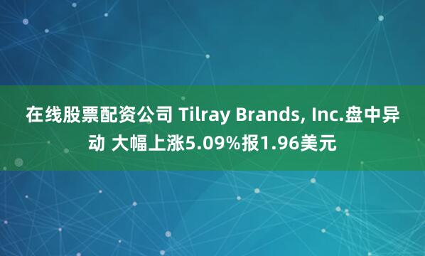 在线股票配资公司 Tilray Brands, Inc.盘中异动 大幅上涨5.09%报1.96美元