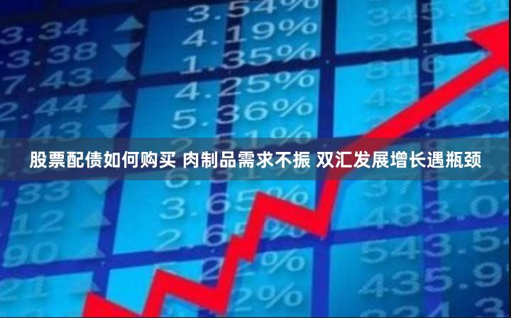 股票配债如何购买 肉制品需求不振 双汇发展增长遇瓶颈
