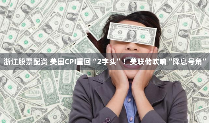 浙江股票配资 美国CPI重回“2字头”！美联储吹响“降息号角”