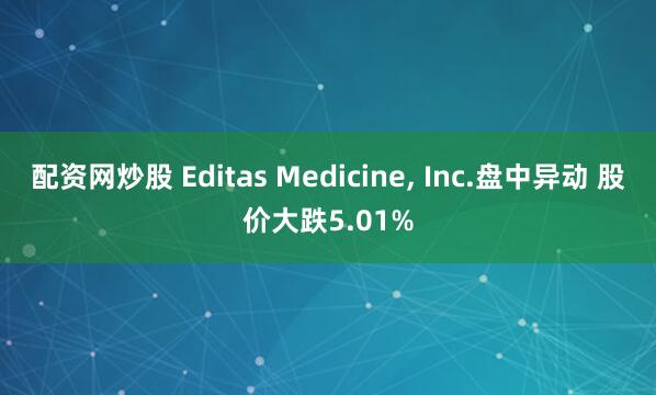 配资网炒股 Editas Medicine, Inc.盘中异动 股价大跌5.01%