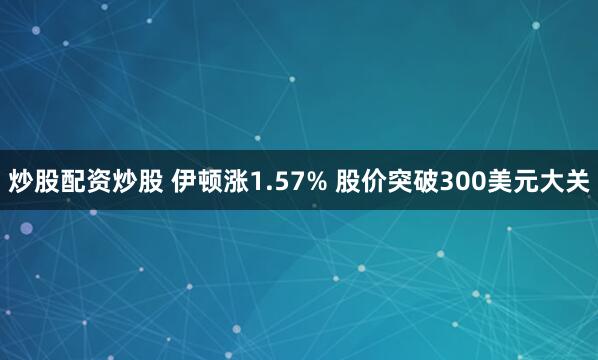 炒股配资炒股 伊顿涨1.57% 股价突破300美元大关