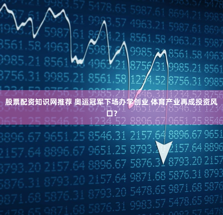 股票配资知识网推荐 奥运冠军下场办学创业 体育产业再成投资风口？