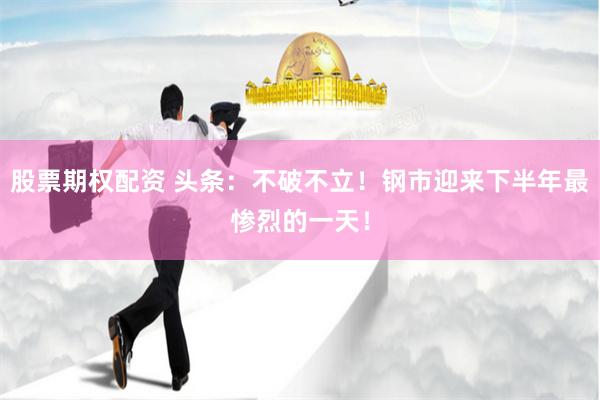 股票期权配资 头条：不破不立！钢市迎来下半年最惨烈的一天！