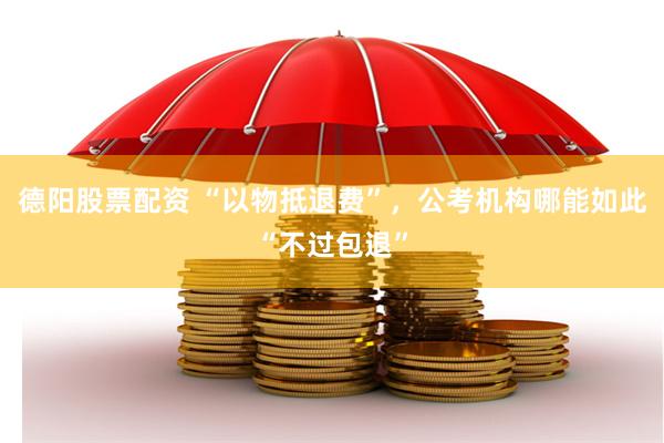 德阳股票配资 “以物抵退费”，公考机构哪能如此“不过包退”