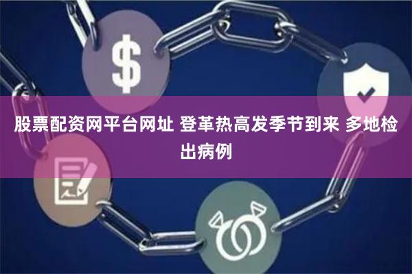 股票配资网平台网址 登革热高发季节到来 多地检出病例
