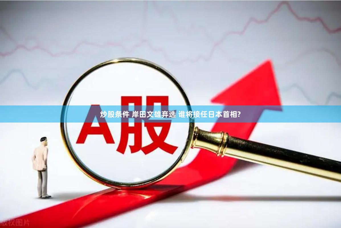 炒股条件 岸田文雄弃选 谁将接任日本首相?