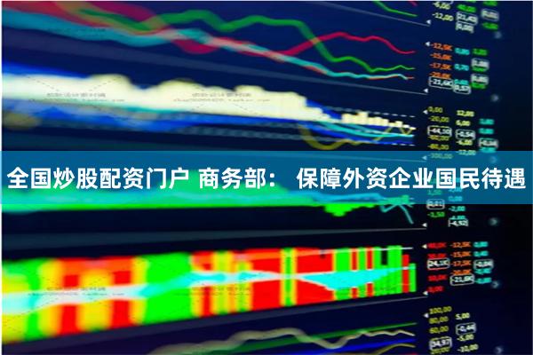 全国炒股配资门户 商务部： 保障外资企业国民待遇