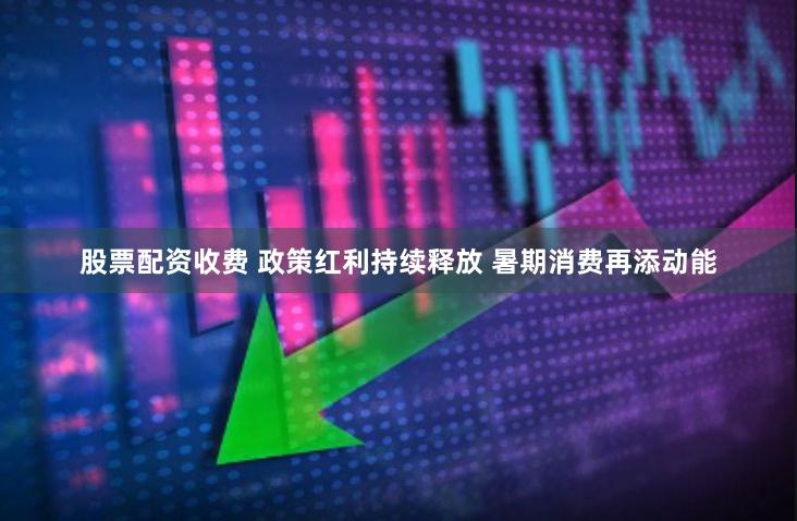 股票配资收费 政策红利持续释放 暑期消费再添动能