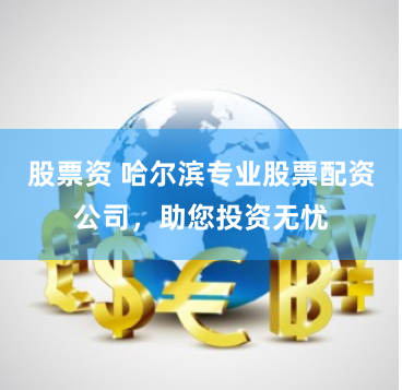 股票资 哈尔滨专业股票配资公司，助您投资无忧