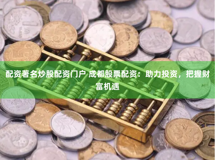 配资著名炒股配资门户 成都股票配资：助力投资，把握财富机遇