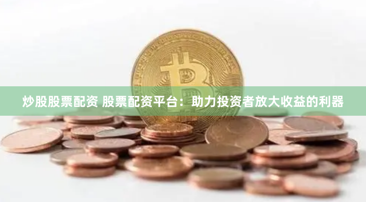 炒股股票配资 股票配资平台：助力投资者放大收益的利器