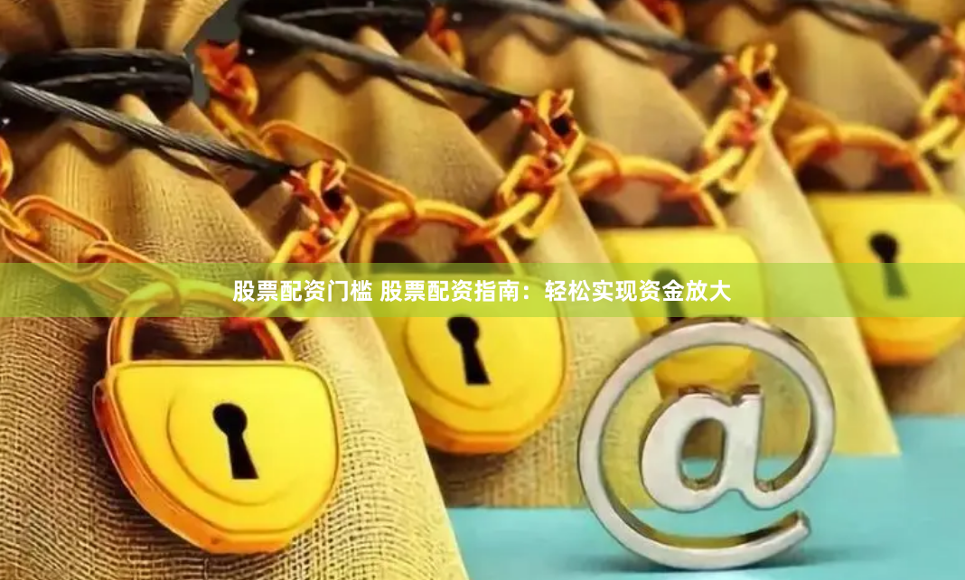 股票配资门槛 股票配资指南：轻松实现资金放大