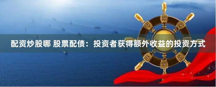配资炒股哪 股票配债：投资者获得额外收益的投资方式