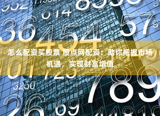 怎么配资买股票 股点网配资：助你把握市场机遇，实现财富增值
