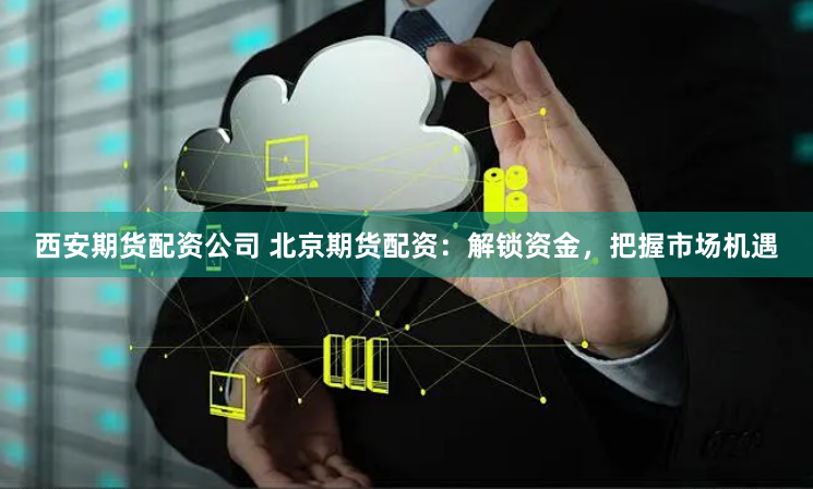 西安期货配资公司 北京期货配资：解锁资金，把握市场机遇