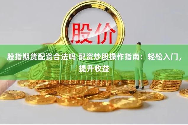 股指期货配资合法吗 配资炒股操作指南：轻松入门，提升收益