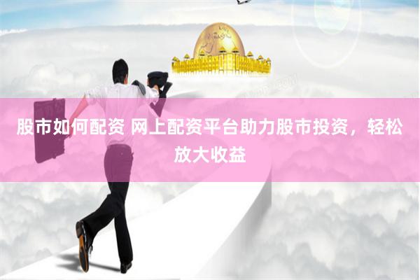 股市如何配资 网上配资平台助力股市投资，轻松放大收益