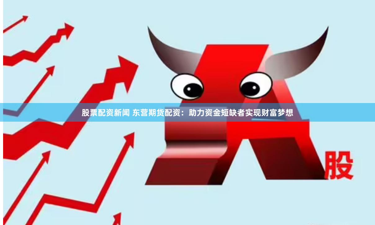 股票配资新闻 东营期货配资：助力资金短缺者实现财富梦想