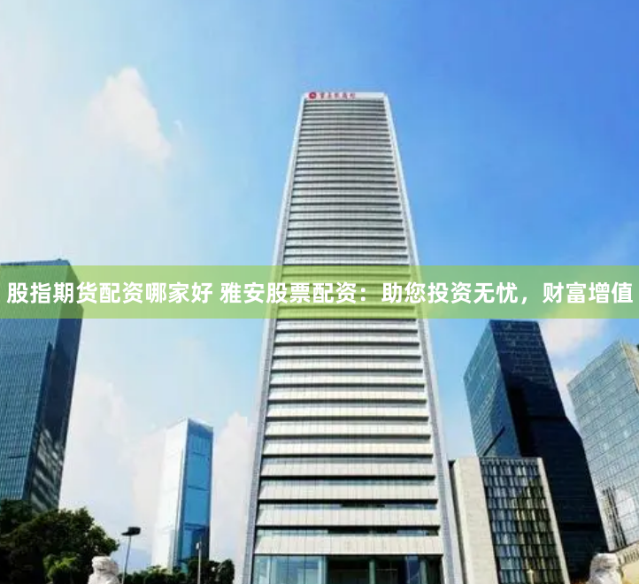 股指期货配资哪家好 雅安股票配资：助您投资无忧，财富增值