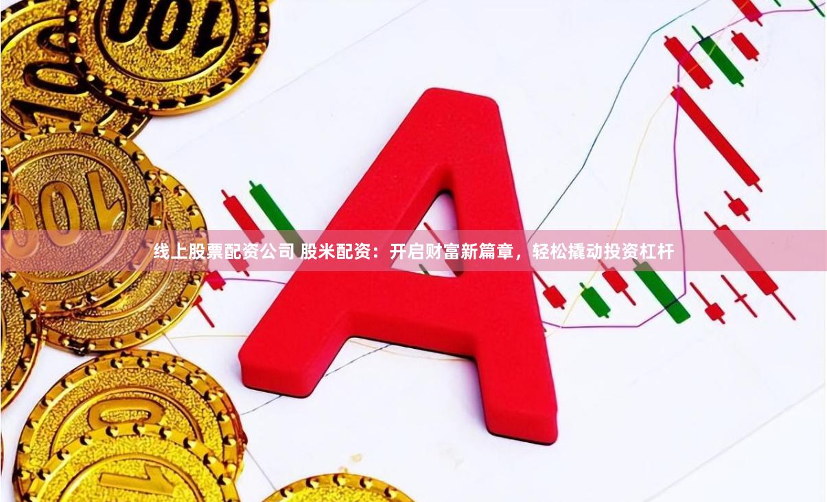 线上股票配资公司 股米配资：开启财富新篇章，轻松撬动投资杠杆