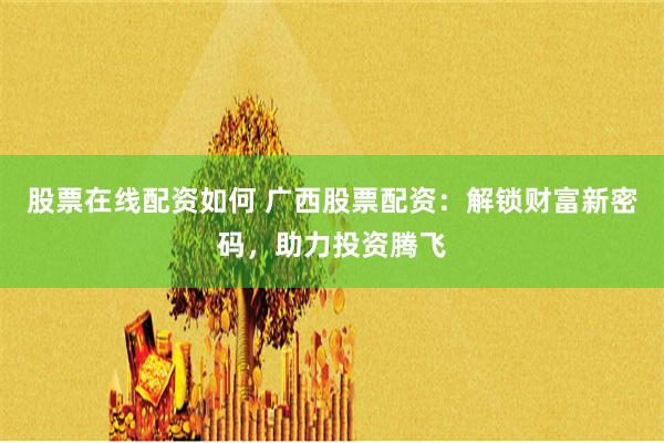 股票在线配资如何 广西股票配资：解锁财富新密码，助力投资腾飞