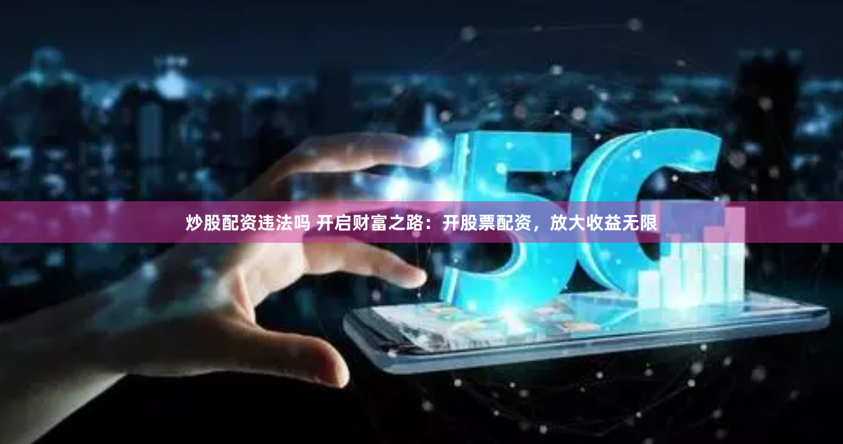 炒股配资违法吗 开启财富之路：开股票配资，放大收益无限