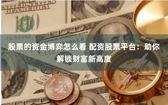 股票的资金博弈怎么看 配资股票平台：助你解锁财富新高度