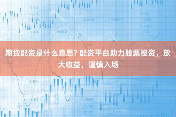 期货配资是什么意思? 配资平台助力股票投资，放大收益，谨慎入场