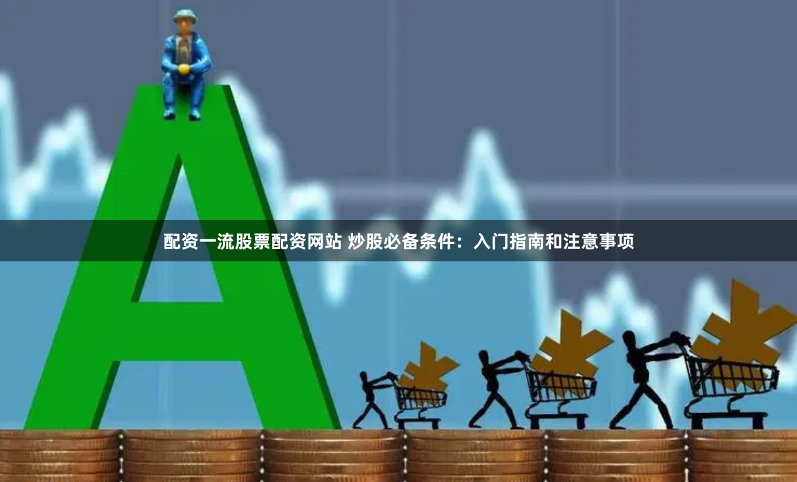 配资一流股票配资网站 炒股必备条件：入门指南和注意事项