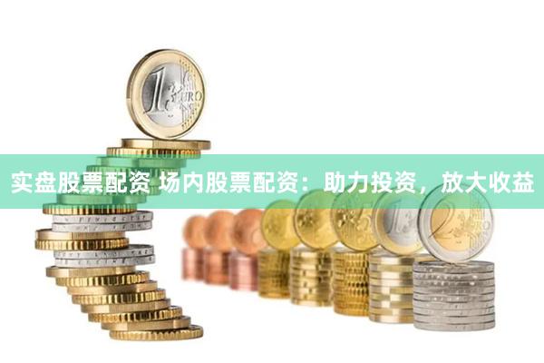 实盘股票配资 场内股票配资：助力投资，放大收益