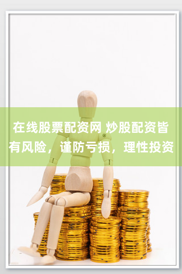 在线股票配资网 炒股配资皆有风险，谨防亏损，理性投资