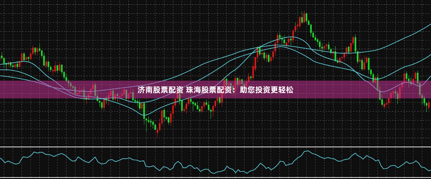 济南股票配资 珠海股票配资：助您投资更轻松