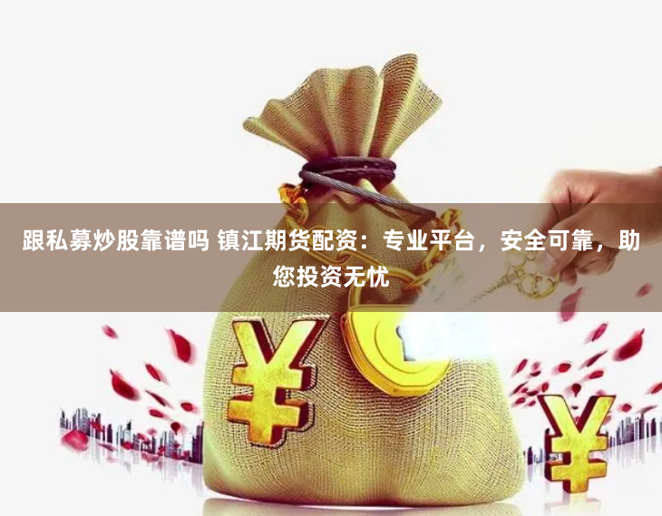 跟私募炒股靠谱吗 镇江期货配资：专业平台，安全可靠，助您投资无忧