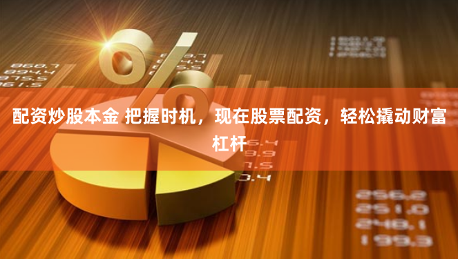 配资炒股本金 把握时机，现在股票配资，轻松撬动财富杠杆