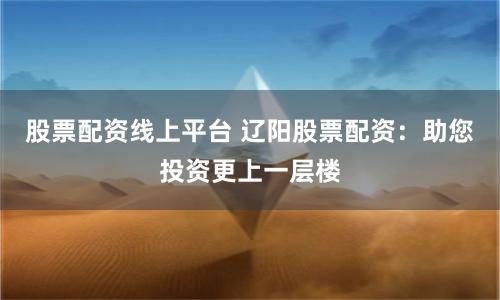 股票配资线上平台 辽阳股票配资：助您投资更上一层楼