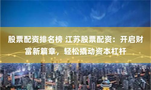 股票配资排名榜 江苏股票配资:开启财富新篇章,轻松撬动资本杠杆