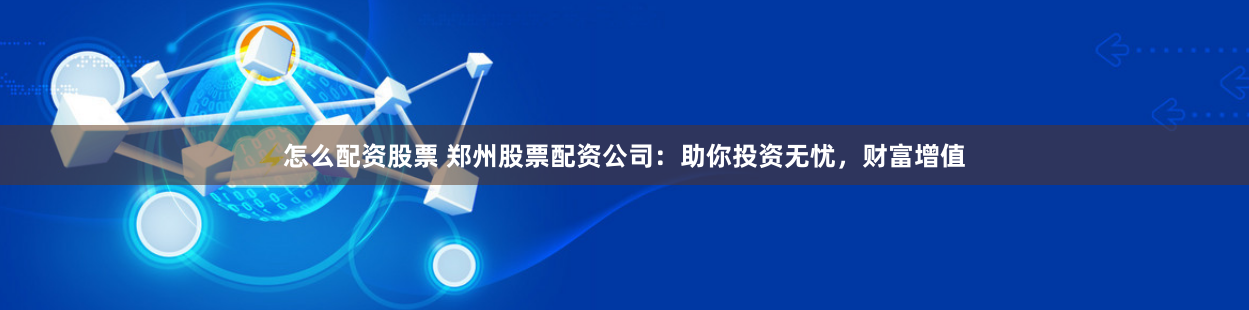 怎么配资股票 郑州股票配资公司:助你投资无忧,财富增值