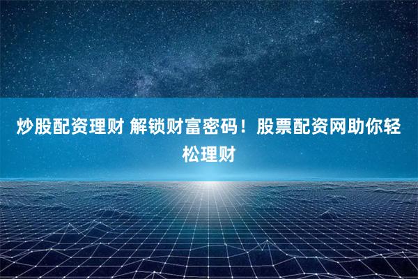 炒股配资理财 解锁财富密码!股票配资网助你轻松理财