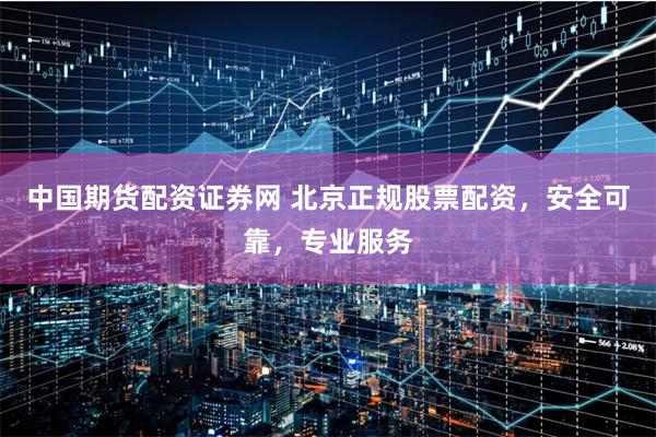 中国期货配资证券网 北京正规股票配资,安全可靠,专业服务