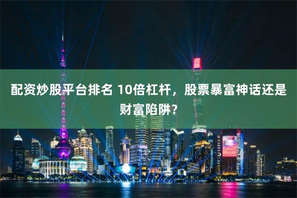 配资炒股平台排名 10倍杠杆,股票暴富神话还是财富陷阱?