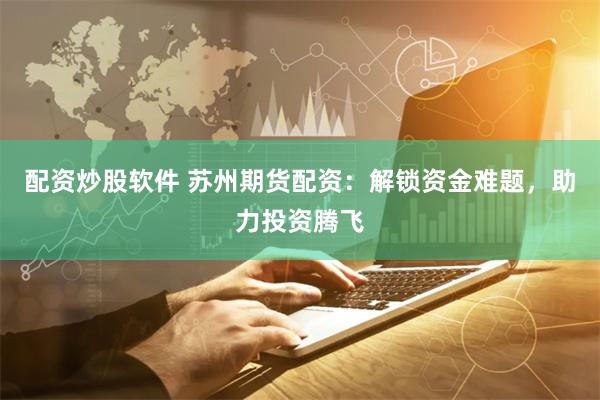 配资炒股软件 苏州期货配资：解锁资金难题，助力投资腾飞