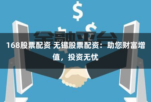 168股票配资 无锡股票配资：助您财富增值，投资无忧