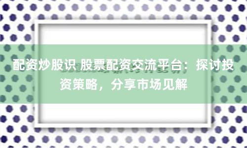 配资炒股识 股票配资交流平台:探讨投资策略,分享市场见解