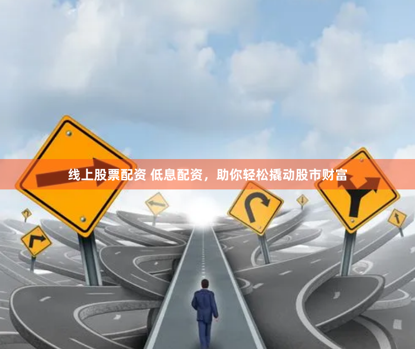 线上股票配资 低息配资，助你轻松撬动股市财富